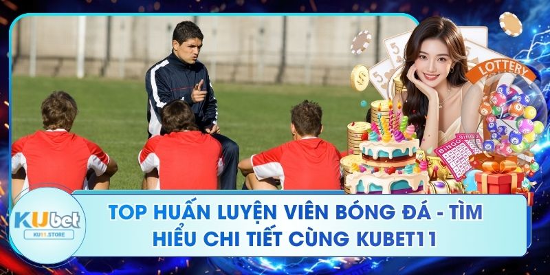 Top Huấn Luyện Viên Bóng Đá - Tìm Hiểu Chi Tiết Cùng Kubet11 Top Huấn Luyện Viên Bóng Đá - Tìm Hiểu Chi Tiết Cùng Kubet11
