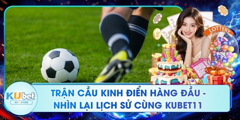 Trận Cầu Kinh Điển Hàng Đầu - Nhìn Lại Lịch Sử Cùng Kubet11 Trận Cầu Kinh Điển Hàng Đầu - Nhìn Lại Lịch Sử Cùng Kubet11